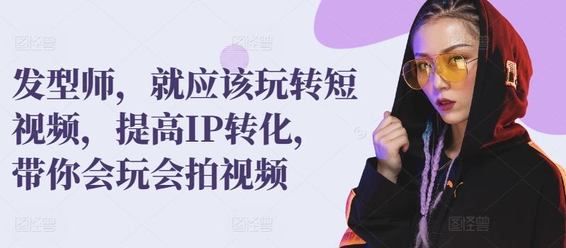 发型师，就应该玩转短视频，提高IP转化，带你会玩会拍视频-观棋网创