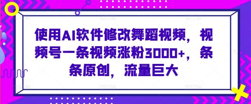 使用AI软件修改舞蹈视频，视频号一条视频涨粉3000+，条条原创，流量巨大【揭秘】-观棋网创