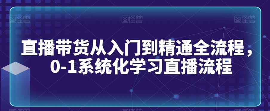 直播带货从入门到精通全流程，0-1系统化学习直播流程-观棋网创