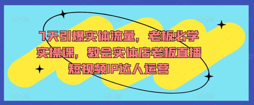 7天引爆实体流量，老板必学实操课，教会实体店老板直播短视频IP达人运营-观棋网创