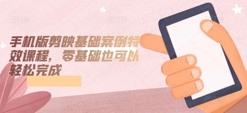 手机版剪映基础案例特效课程，零基础也可以轻松完成-观棋网创
