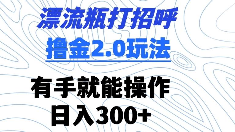 漂流瓶打招呼撸金2.0玩法，有手就能做，日入300+【揭秘】-观棋网创