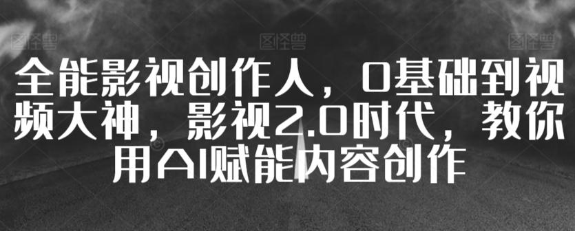 全能影视创作人，0基础到视频大神，影视2.0时代，教你用AI赋能内容创作-观棋网创