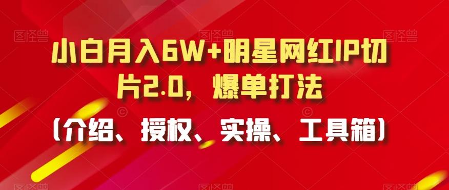 小白月入6W+明星网红IP切片2.0，爆单打法(介绍、授权、实操、工具箱)【揭秘】-观棋网创