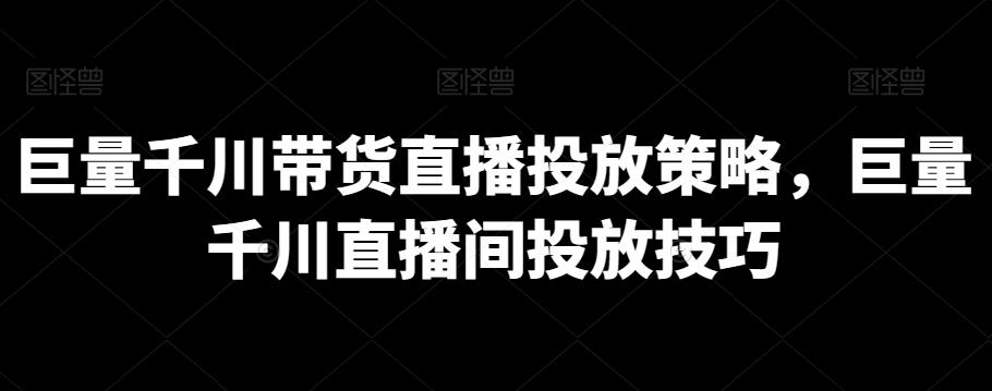 巨量千川带货直播投放策略，巨量千川直播间投放技巧-观棋网创