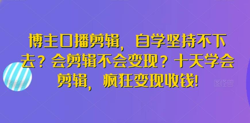 博主口播剪辑，自学坚持不下去？会剪辑不会变现？十天学会剪辑，疯狂变现收钱!-观棋网创