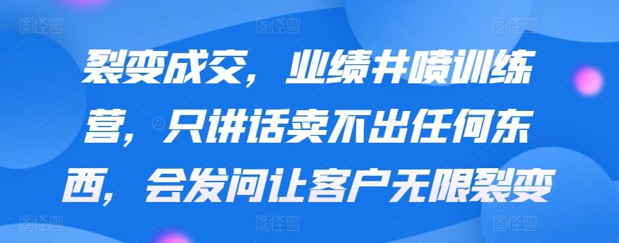 裂变成交，业绩井喷训练营，只讲话卖不出任何东西，会发问让客户无限裂变-观棋网创