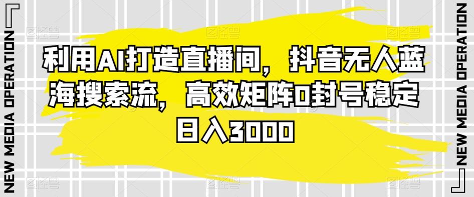 利用AI打造直播间，抖音无人蓝海搜索流，高效矩阵0封号稳定日入3000-观棋网创