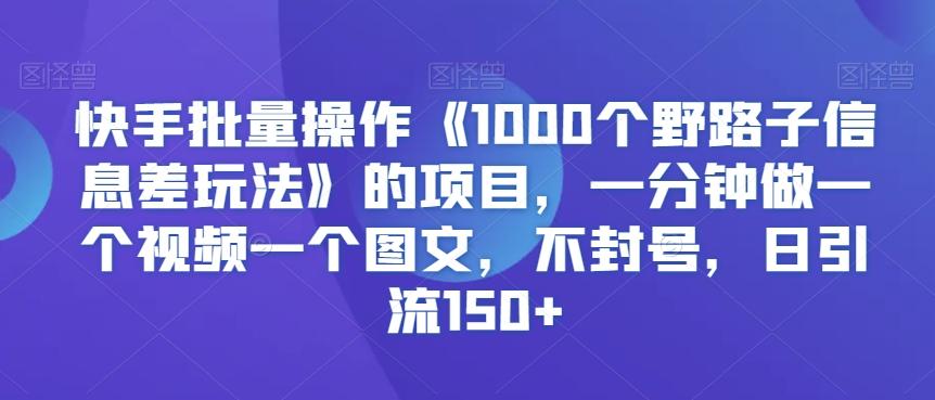 快手批量操作《1000个野路子信息差玩法》的项目，一分钟做一个视频一个图文，不封号，日引流150+【揭秘】-观棋网创