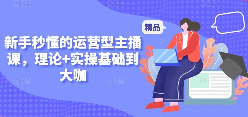 新手秒懂的运营型主播课，理论+实操基础到大咖-观棋网创