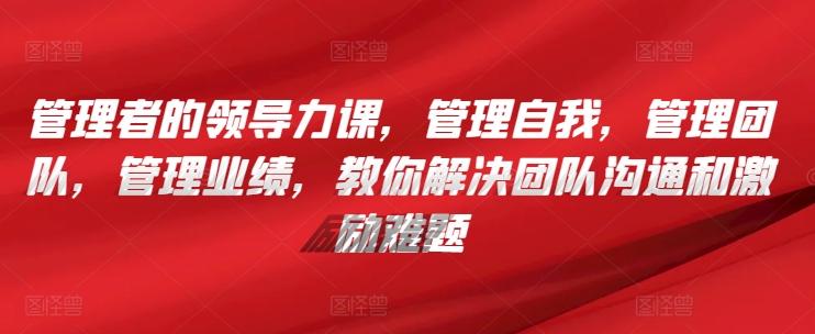 管理者的领导力课，​管理自我，管理团队，管理业绩，​教你解决团队沟通和激励难题-观棋网创