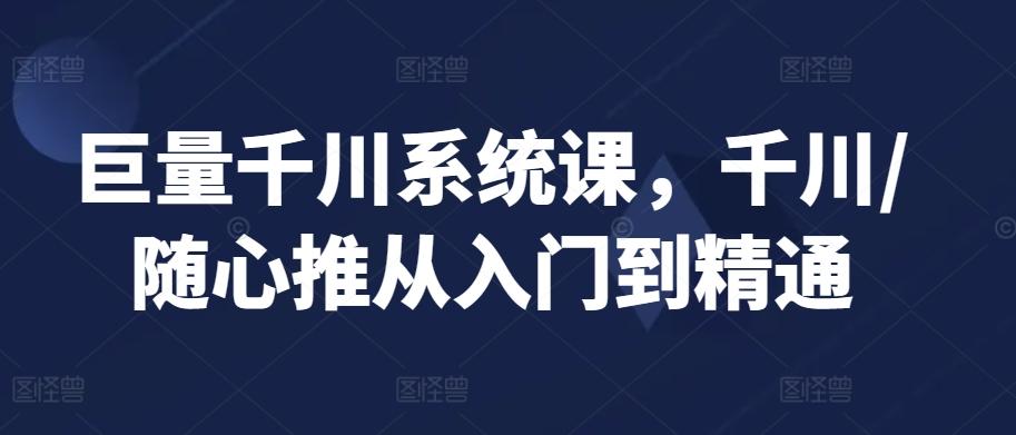 巨量千川系统课，千川/随心推从入门到精通-观棋网创