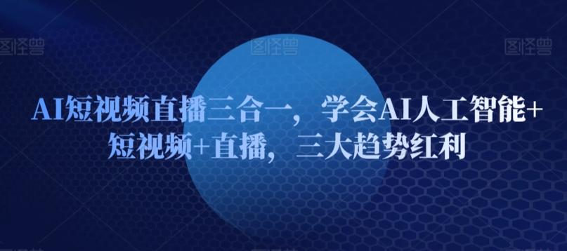 AI短视频直播三合一，学会AI人工智能+短视频+直播，三大趋势红利-观棋网创
