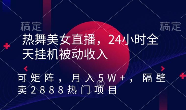 热舞美女直播，24小时全天挂机被动收入，可矩阵，月入5W+，隔壁卖2888热门项目【揭秘】-观棋网创