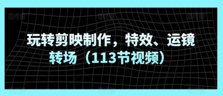 玩转剪映制作，特效、运镜转场(113节视频)-观棋网创