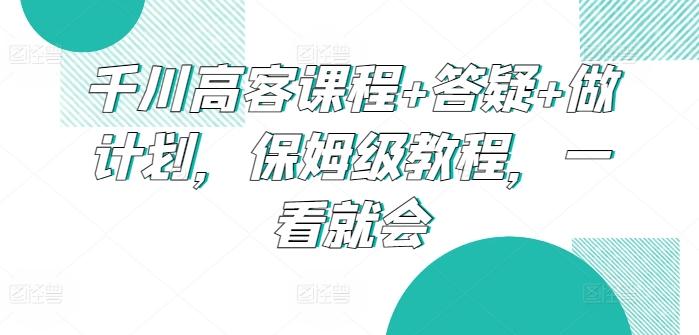 千川高客课程+答疑+做计划，保姆级教程，一看就会-观棋网创