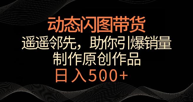 动态闪图带货，遥遥领先，冷门玩法，助你轻松引爆销量，日赚500+【揭秘】-观棋网创