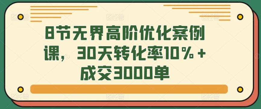 8节无界高阶优化案例课，30天转化率10%+成交3000单-观棋网创