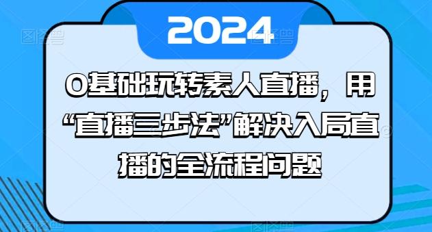 0基础玩转素人直播，用“直播三步法”解决入局直播的全流程问题-观棋网创