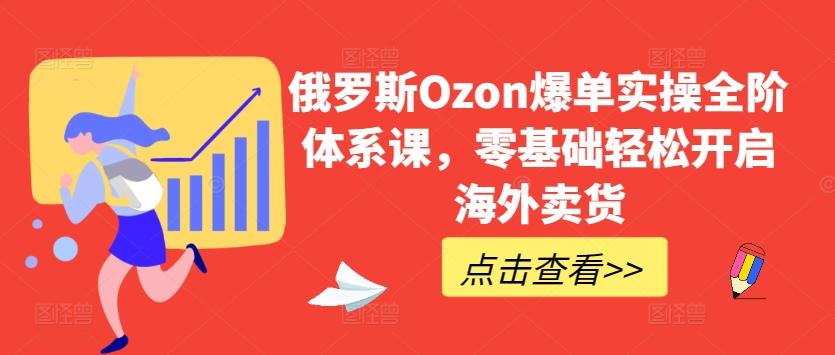 俄罗斯Ozon爆单实操全阶体系课，零基础轻松开启海外卖货-观棋网创