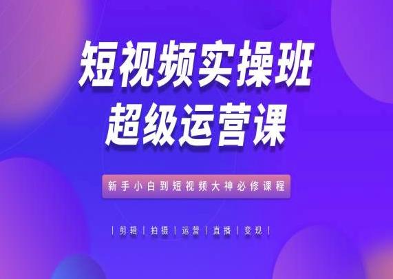 短视频实操班超级运营课，新手小白到短视频大神必修课程-观棋网创