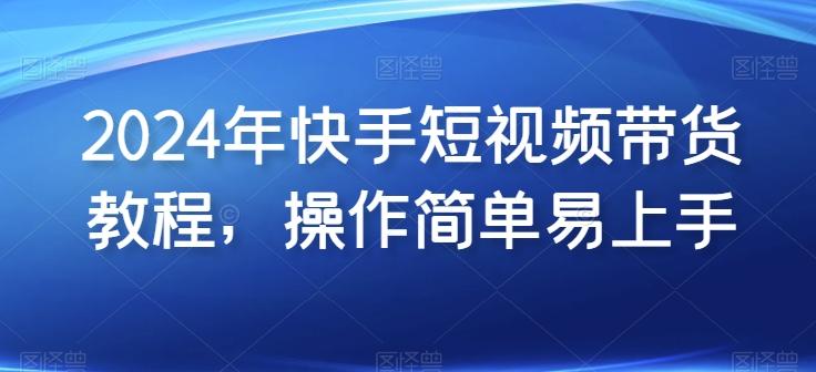 2024年快手短视频带货教程，操作简单易上手-观棋网创