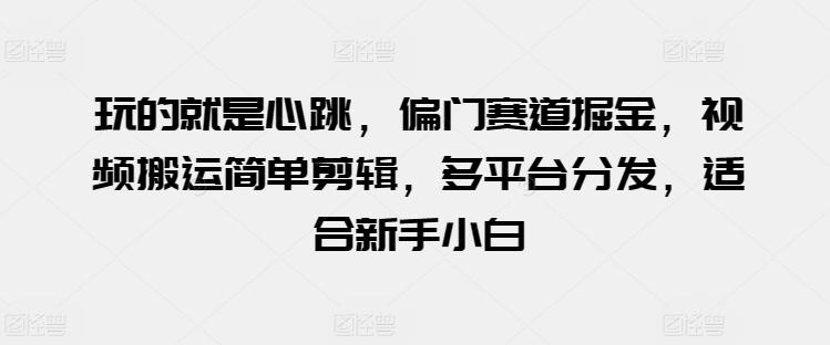 玩的就是心跳，偏门赛道掘金，视频搬运简单剪辑，多平台分发，适合新手小白【揭秘】-观棋网创