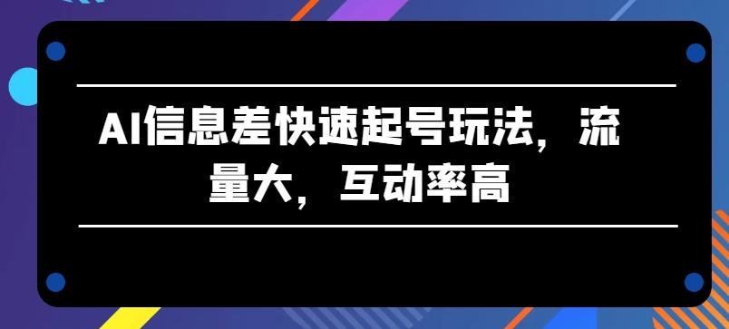 AI信息差快速起号玩法，流量大，互动率高【揭秘】-观棋网创