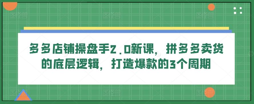 多多店铺操盘手2.0新课，拼多多卖货的底层逻辑，打造爆款的3个周期-观棋网创