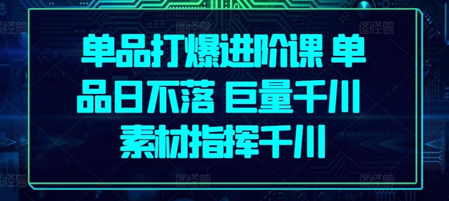 单品打爆进阶课 单品日不落 巨量千川 素材指挥千川-观棋网创