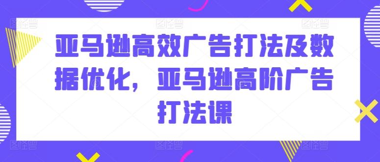 亚马逊高效广告打法及数据优化，亚马逊高阶广告打法课-观棋网创