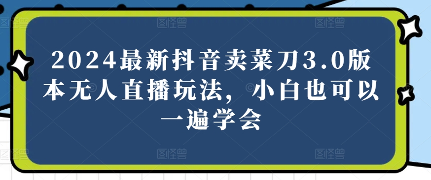 2024最新抖音卖菜刀3.0版本无人直播玩法，小白也可以一遍学会【揭秘】-观棋网创