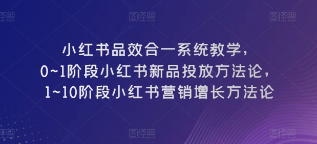 小红书品效合一系统教学，​0~1阶段小红书新品投放方法论，​1~10阶段小红书营销增长方法论-观棋网创