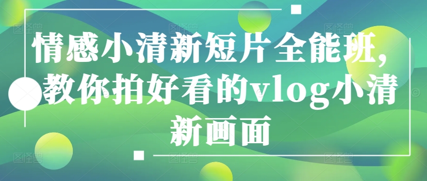 情感小清新短片全能班，教你拍好看的vlog小清新画面-观棋网创
