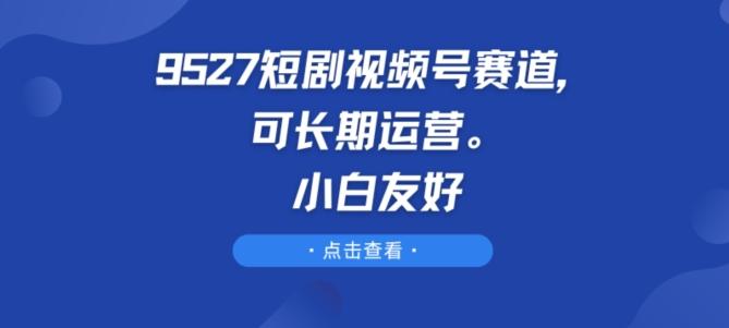 9527短剧视频号赛道，可长期运营，小白友好【揭秘】-观棋网创