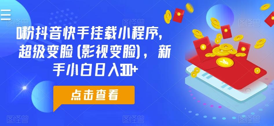 0粉抖音快手挂载小程序，超级变脸(影视变脸)，新手小白日入300+【揭秘】-观棋网创