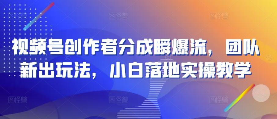 视频号创作者分成瞬爆流，团队新出玩法，小白落地实操教学【揭秘】-观棋网创