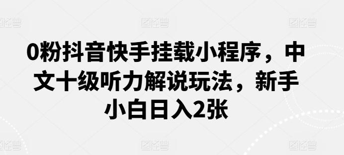 0粉抖音快手挂载小程序，中文十级听力解说玩法，新手小白日入2张-观棋网创