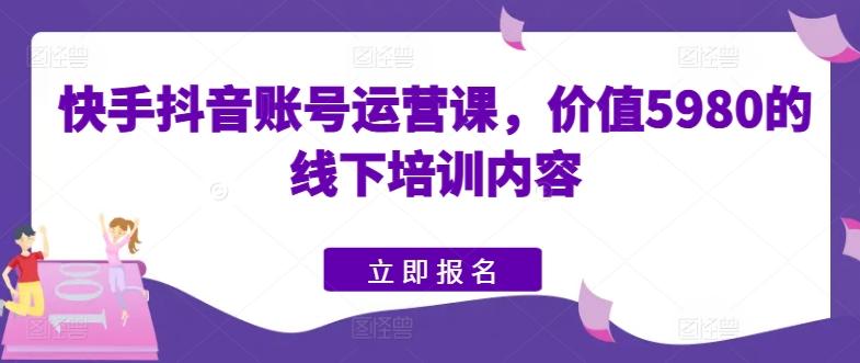 快手抖音账号运营课，价值5980的线下培训内容-观棋网创