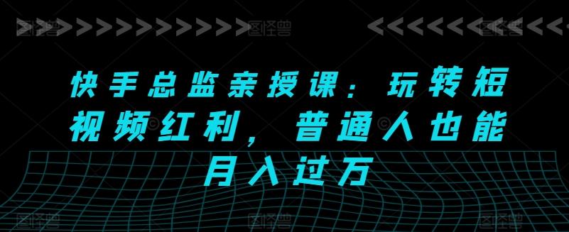 快手总监亲授课：玩转短视频红利，普通人也能月入过万-观棋网创