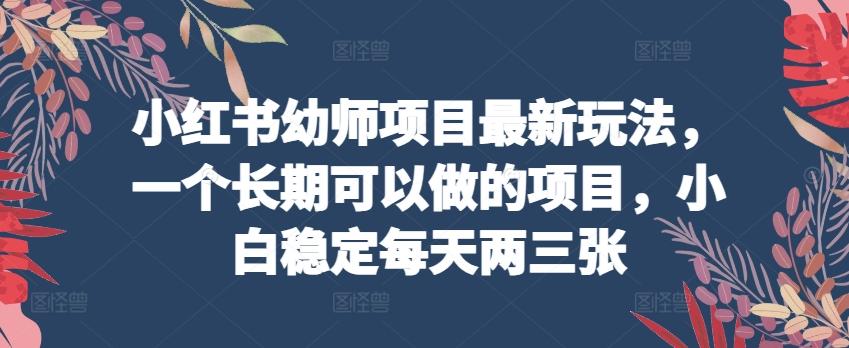 小红书幼师项目最新玩法，一个长期可以做的项目，小白稳定每天两三张-观棋网创