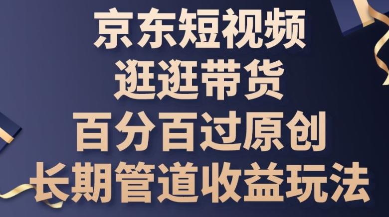 京东短视频逛逛带货百分百过原创，长期管道收益玩法【揭秘】-观棋网创