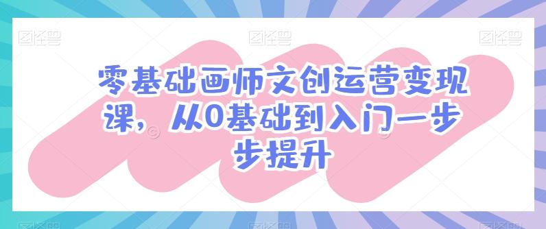 零基础画师文创运营变现课，从0基础到入门一步步提升-观棋网创