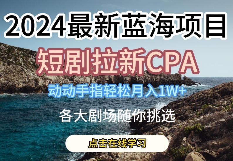 2024最新蓝海项日，短剧拉新CPA，动动手指轻松月入1W，全各大剧场随你挑选【揭秘】-观棋网创