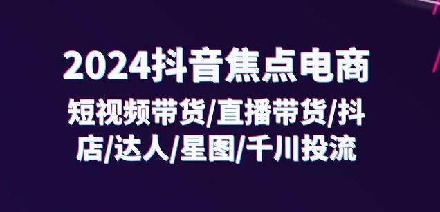 2024抖音焦点电商：短视频带货/直播带货/抖店/达人/星图/千川投流/32节课-观棋网创