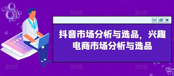 抖音市场分析与选品，兴趣电商市场分析与选品-观棋网创