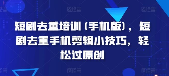短剧去重培训(手机版)，短剧去重手机剪辑小技巧，轻松过原创-观棋网创