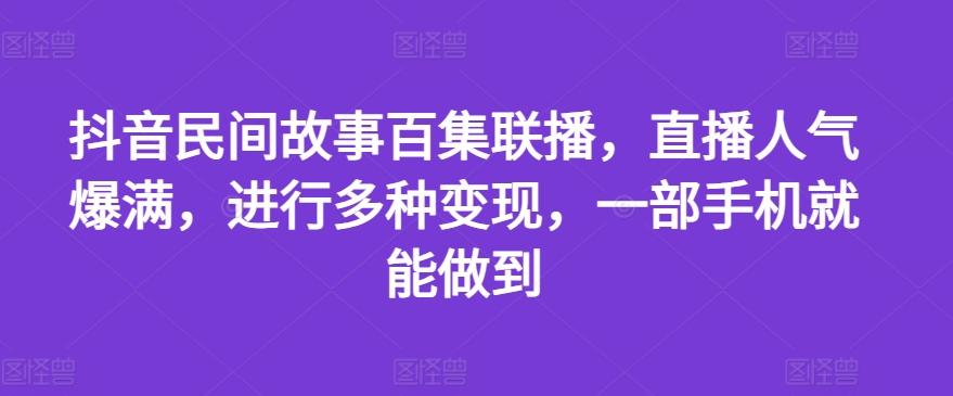 抖音民间故事百集联播，直播人气爆满，进行多种变现，一部手机就能做到【揭秘】-观棋网创