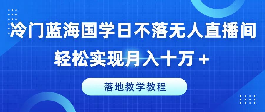 冷门蓝海国学日不落无人直播间，轻松实现月入十万+，落地教学教程【揭秘】-观棋网创