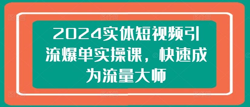 2024实体短视频引流爆单实操课，快速成为流量大师-观棋网创
